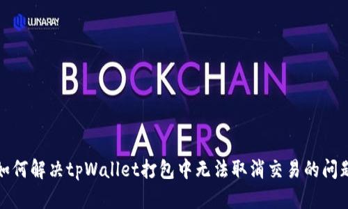 如何解决tpWallet打包中无法取消交易的问题